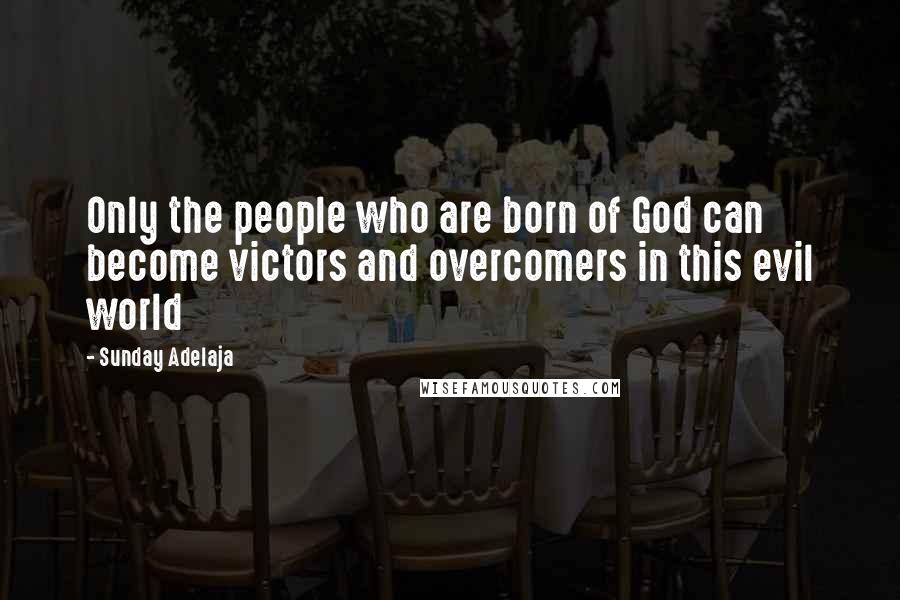 Sunday Adelaja Quotes: Only the people who are born of God can become victors and overcomers in this evil world