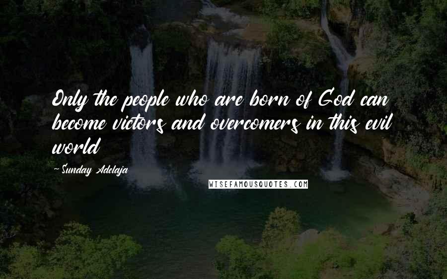 Sunday Adelaja Quotes: Only the people who are born of God can become victors and overcomers in this evil world