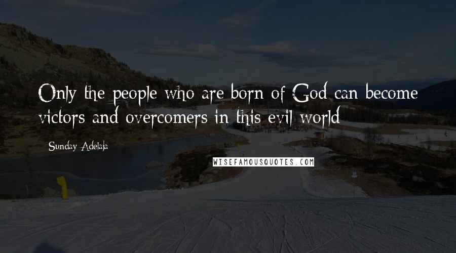 Sunday Adelaja Quotes: Only the people who are born of God can become victors and overcomers in this evil world