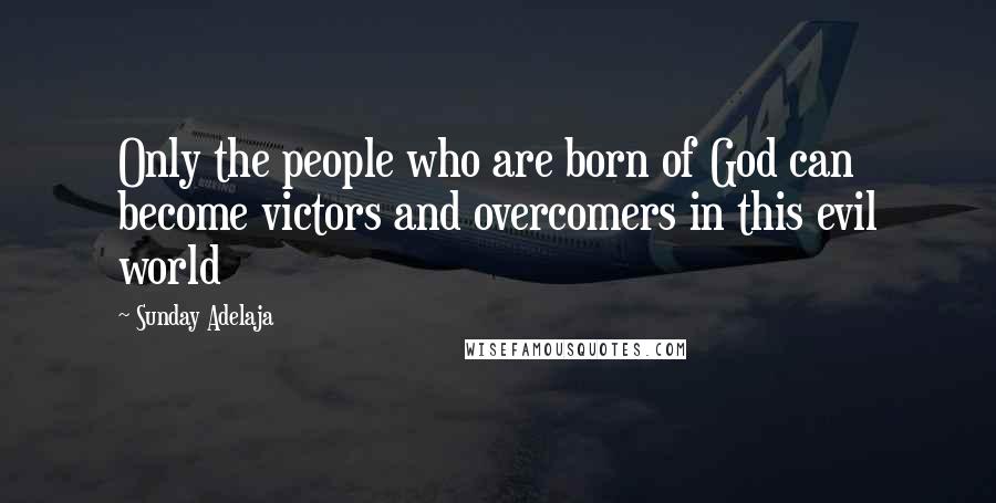 Sunday Adelaja Quotes: Only the people who are born of God can become victors and overcomers in this evil world