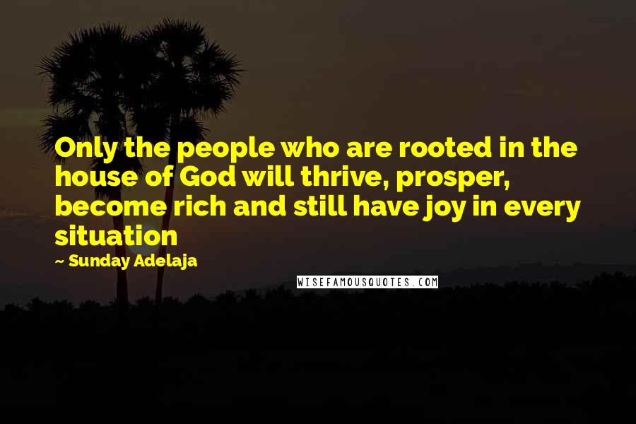 Sunday Adelaja Quotes: Only the people who are rooted in the house of God will thrive, prosper, become rich and still have joy in every situation