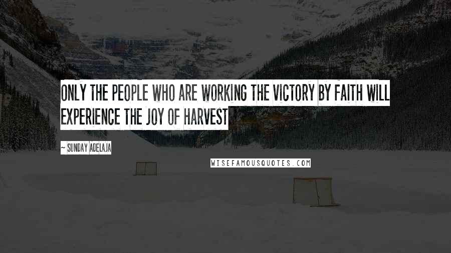 Sunday Adelaja Quotes: Only the people who are working the victory by faith will experience the joy of harvest