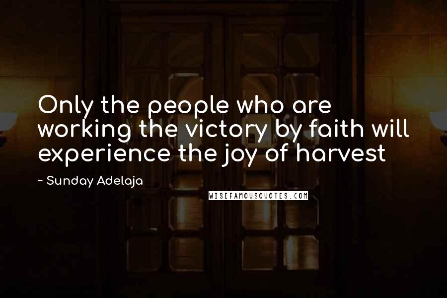 Sunday Adelaja Quotes: Only the people who are working the victory by faith will experience the joy of harvest