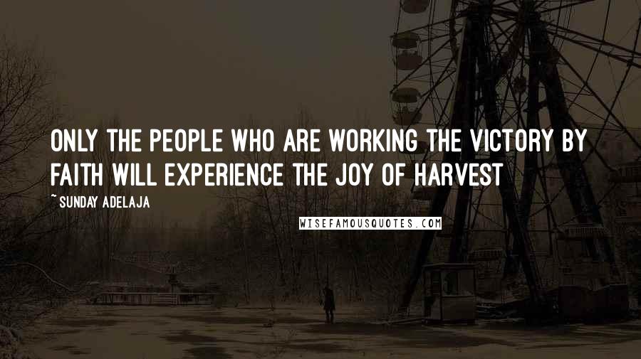 Sunday Adelaja Quotes: Only the people who are working the victory by faith will experience the joy of harvest