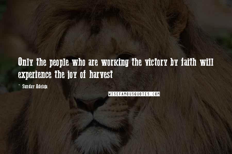 Sunday Adelaja Quotes: Only the people who are working the victory by faith will experience the joy of harvest