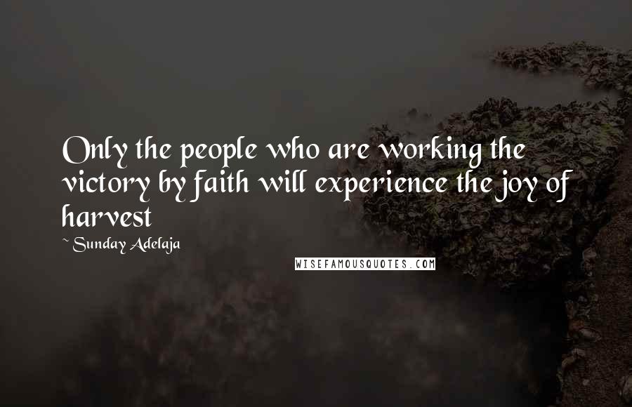 Sunday Adelaja Quotes: Only the people who are working the victory by faith will experience the joy of harvest
