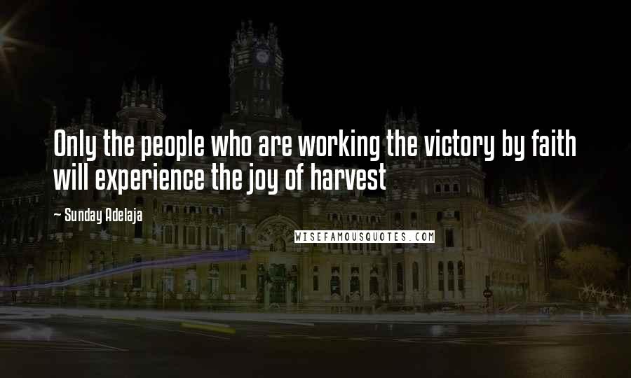 Sunday Adelaja Quotes: Only the people who are working the victory by faith will experience the joy of harvest