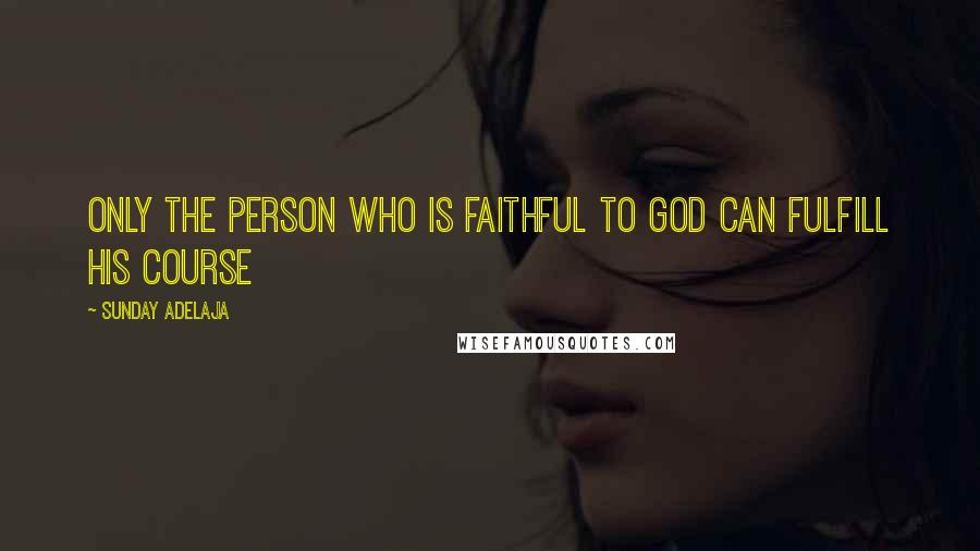 Sunday Adelaja Quotes: Only the person who is faithful to God can fulfill his course