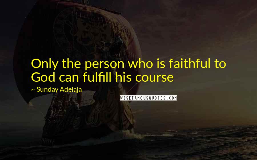 Sunday Adelaja Quotes: Only the person who is faithful to God can fulfill his course