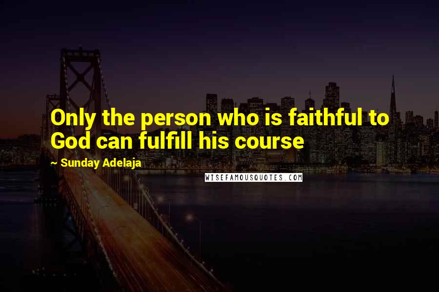 Sunday Adelaja Quotes: Only the person who is faithful to God can fulfill his course