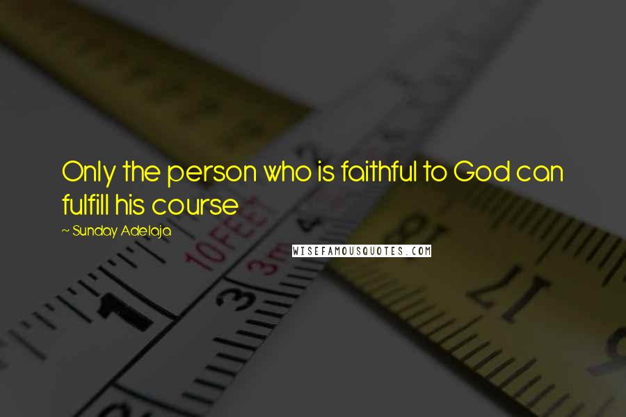 Sunday Adelaja Quotes: Only the person who is faithful to God can fulfill his course