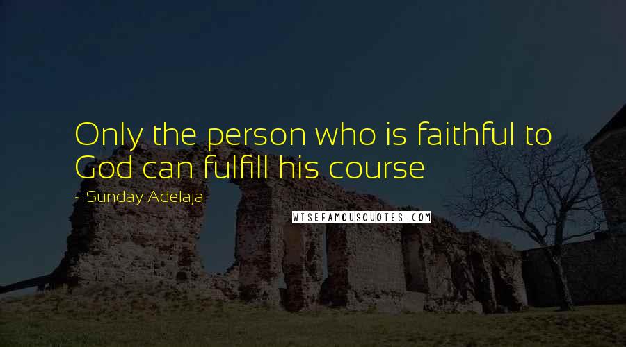 Sunday Adelaja Quotes: Only the person who is faithful to God can fulfill his course