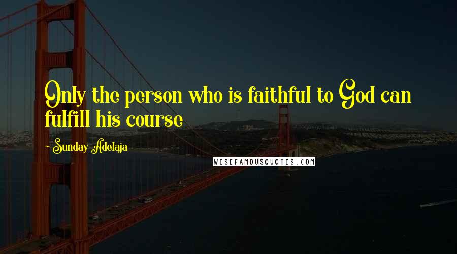 Sunday Adelaja Quotes: Only the person who is faithful to God can fulfill his course