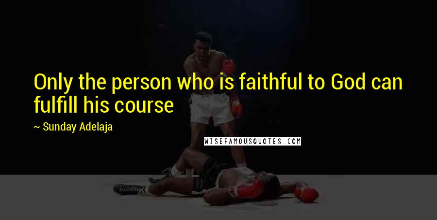 Sunday Adelaja Quotes: Only the person who is faithful to God can fulfill his course