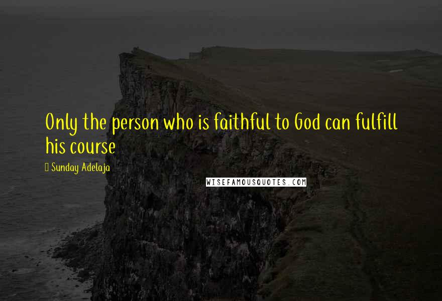 Sunday Adelaja Quotes: Only the person who is faithful to God can fulfill his course