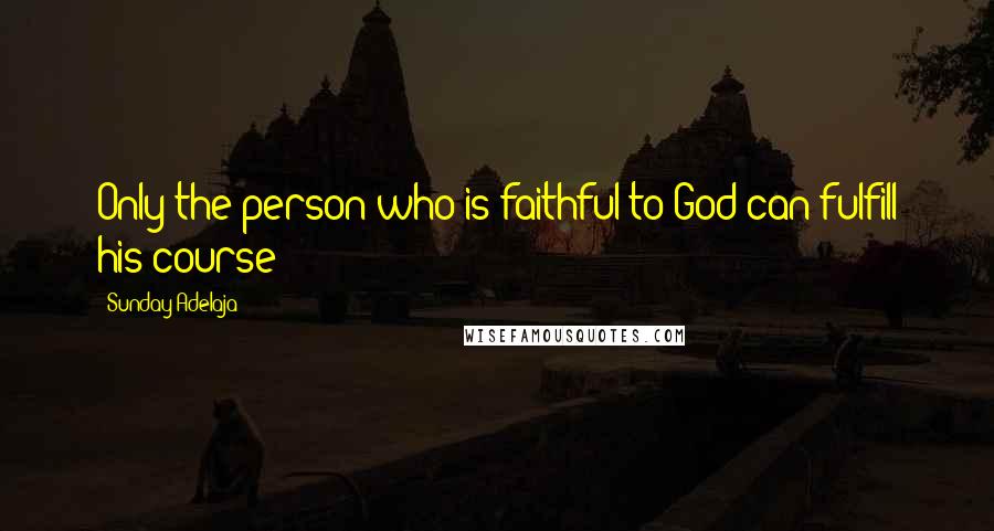 Sunday Adelaja Quotes: Only the person who is faithful to God can fulfill his course