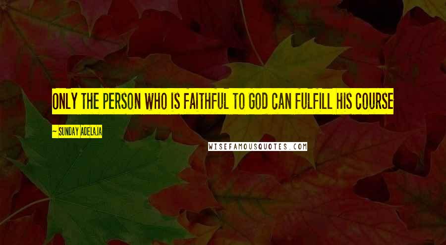 Sunday Adelaja Quotes: Only the person who is faithful to God can fulfill his course