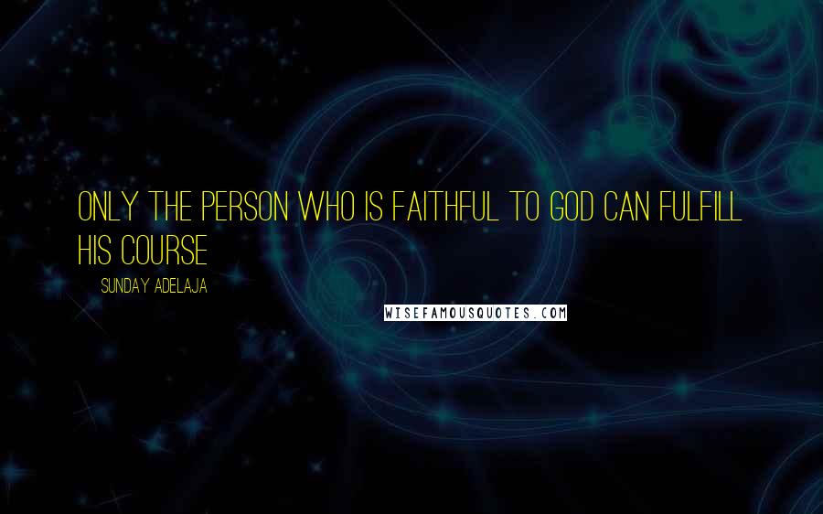 Sunday Adelaja Quotes: Only the person who is faithful to God can fulfill his course