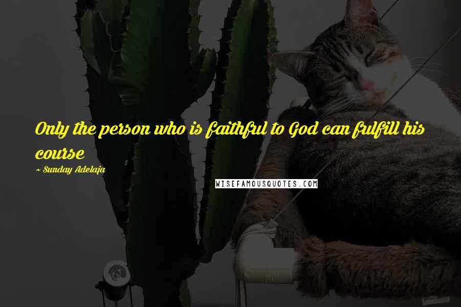 Sunday Adelaja Quotes: Only the person who is faithful to God can fulfill his course