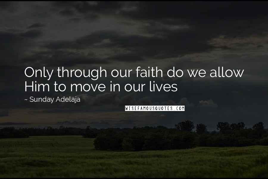 Sunday Adelaja Quotes: Only through our faith do we allow Him to move in our lives