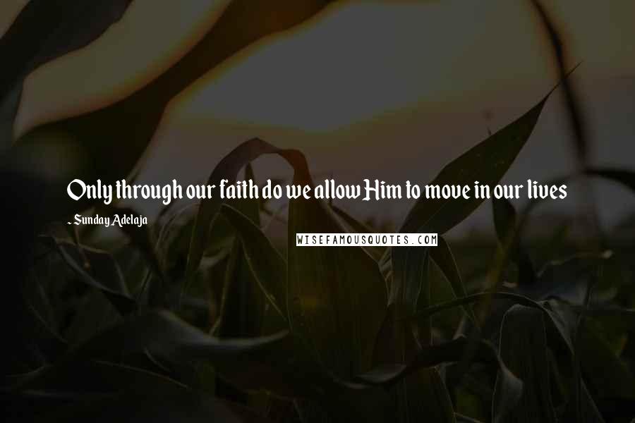 Sunday Adelaja Quotes: Only through our faith do we allow Him to move in our lives