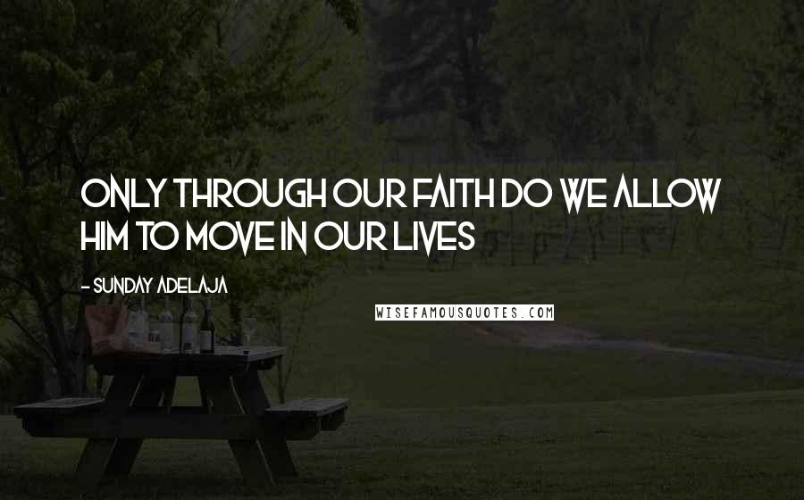 Sunday Adelaja Quotes: Only through our faith do we allow Him to move in our lives