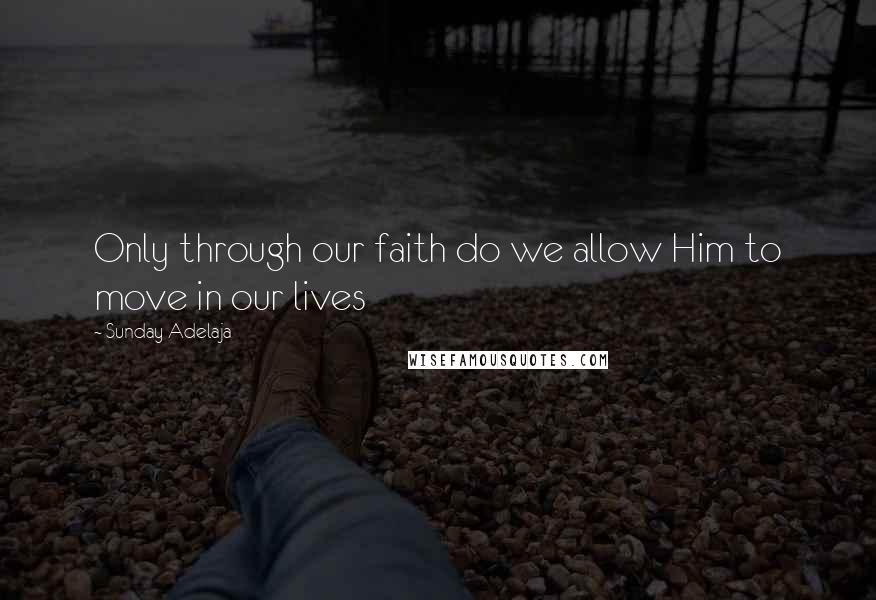 Sunday Adelaja Quotes: Only through our faith do we allow Him to move in our lives