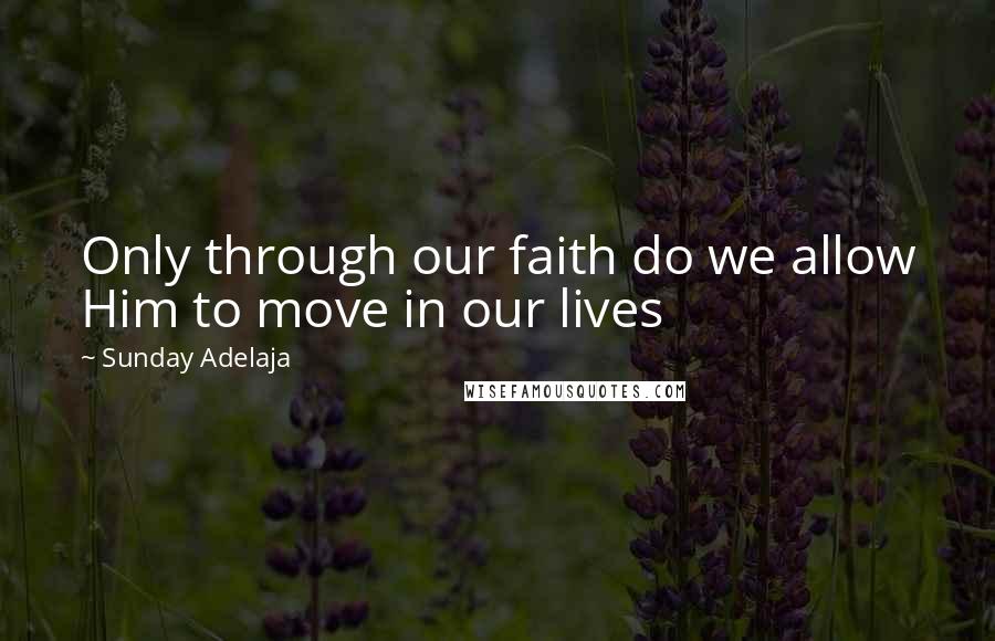Sunday Adelaja Quotes: Only through our faith do we allow Him to move in our lives
