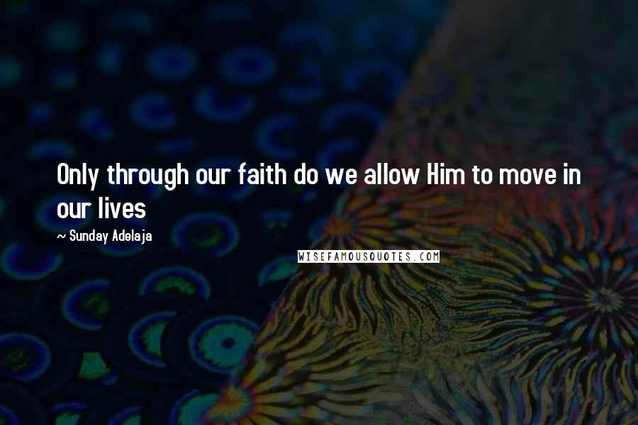 Sunday Adelaja Quotes: Only through our faith do we allow Him to move in our lives