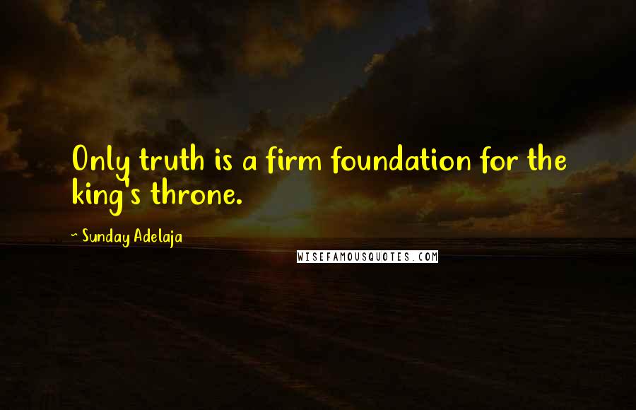 Sunday Adelaja Quotes: Only truth is a firm foundation for the king's throne.