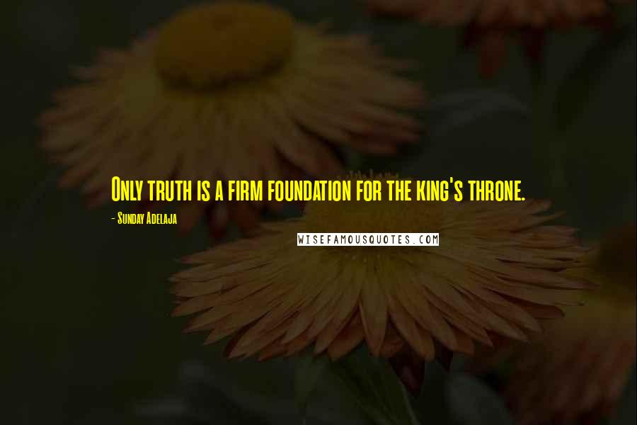 Sunday Adelaja Quotes: Only truth is a firm foundation for the king's throne.
