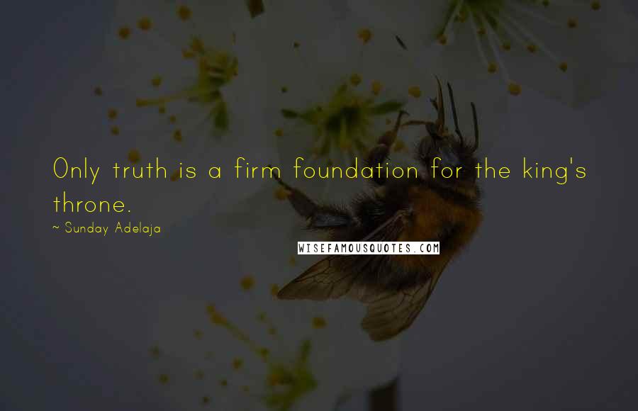 Sunday Adelaja Quotes: Only truth is a firm foundation for the king's throne.