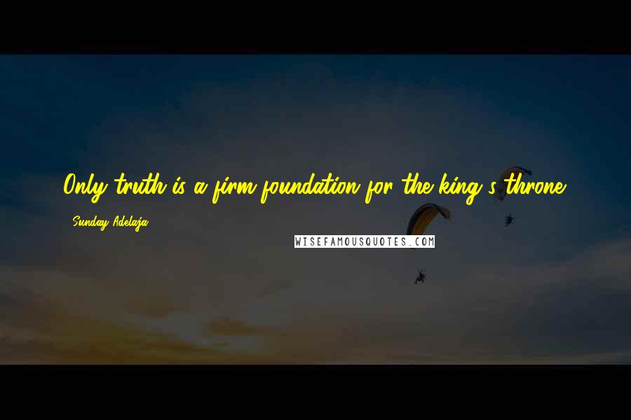 Sunday Adelaja Quotes: Only truth is a firm foundation for the king's throne.