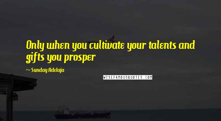 Sunday Adelaja Quotes: Only when you cultivate your talents and gifts you prosper