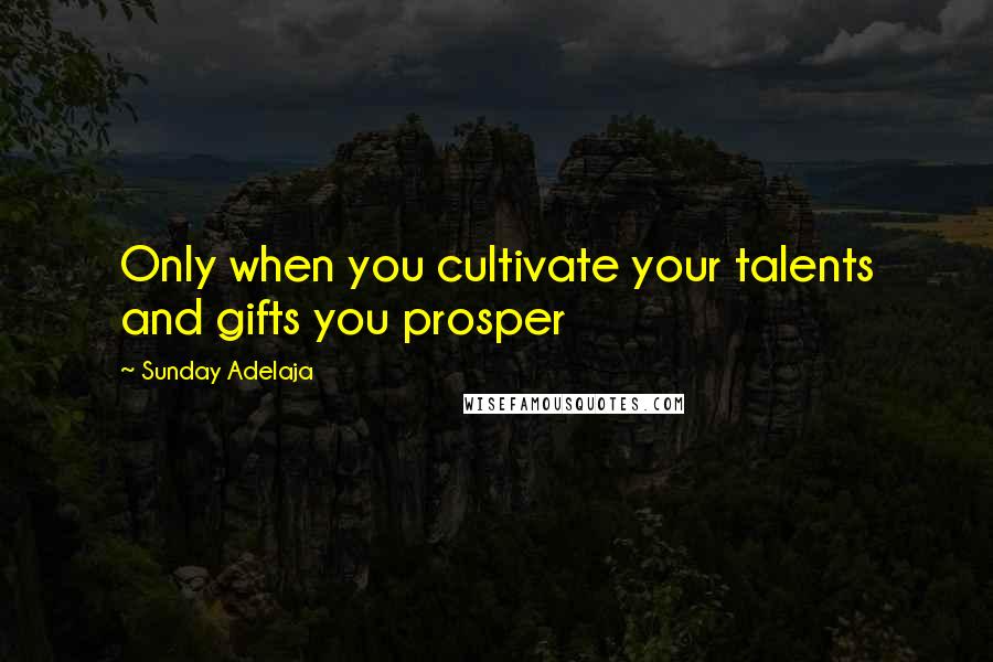 Sunday Adelaja Quotes: Only when you cultivate your talents and gifts you prosper