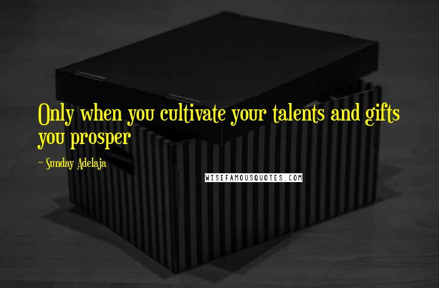 Sunday Adelaja Quotes: Only when you cultivate your talents and gifts you prosper