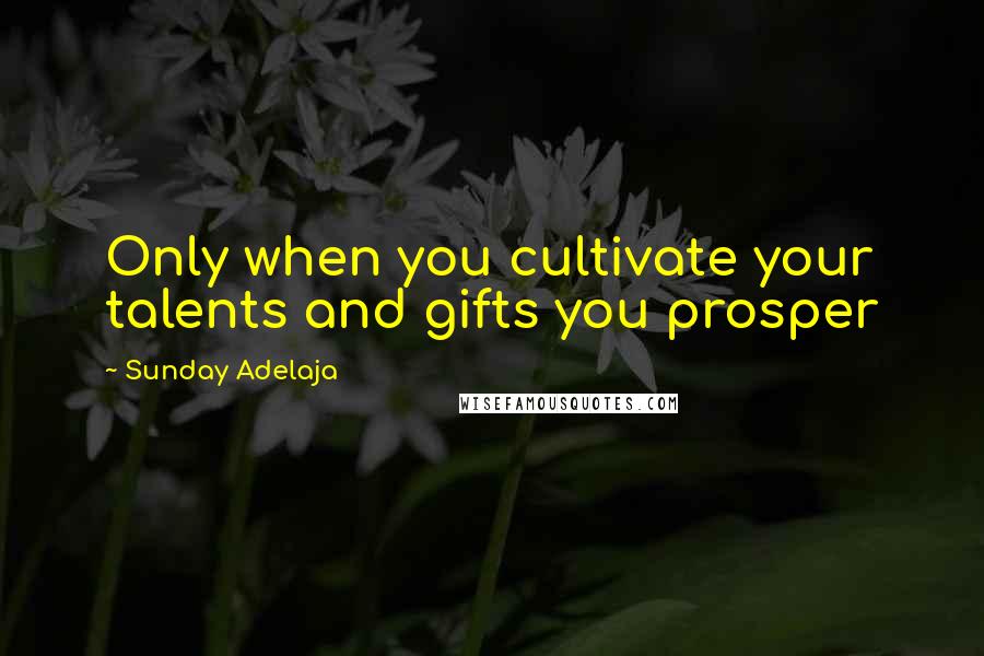 Sunday Adelaja Quotes: Only when you cultivate your talents and gifts you prosper