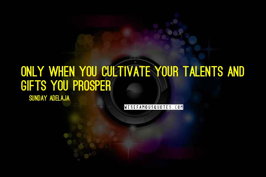 Sunday Adelaja Quotes: Only when you cultivate your talents and gifts you prosper