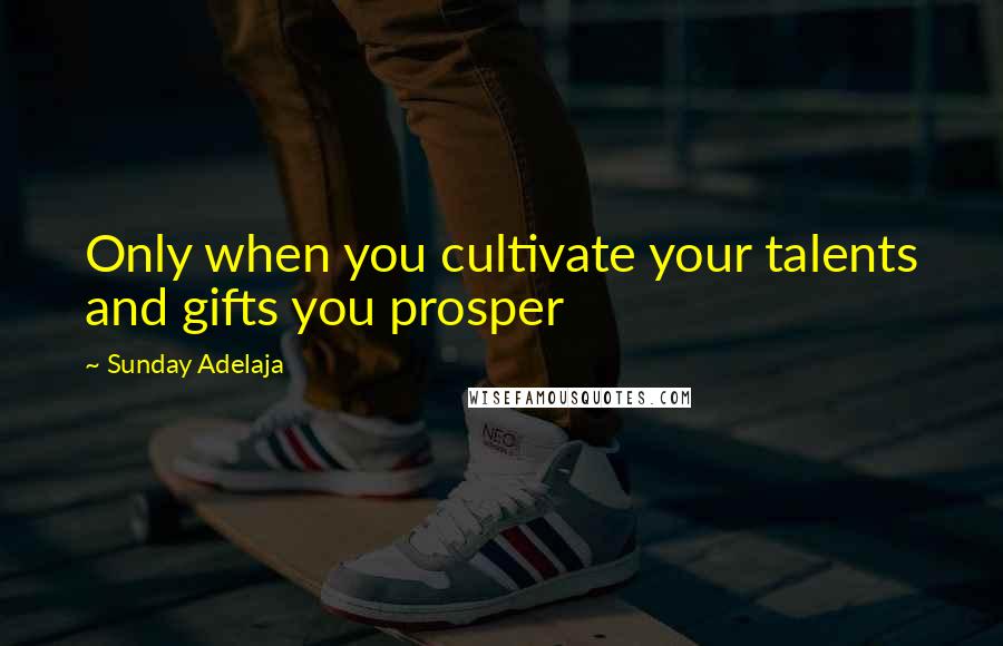 Sunday Adelaja Quotes: Only when you cultivate your talents and gifts you prosper