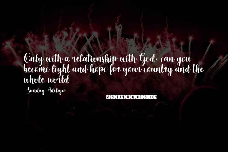 Sunday Adelaja Quotes: Only with a relationship with God, can you become light and hope for your country and the whole world