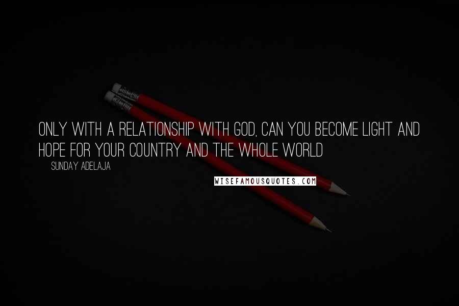 Sunday Adelaja Quotes: Only with a relationship with God, can you become light and hope for your country and the whole world