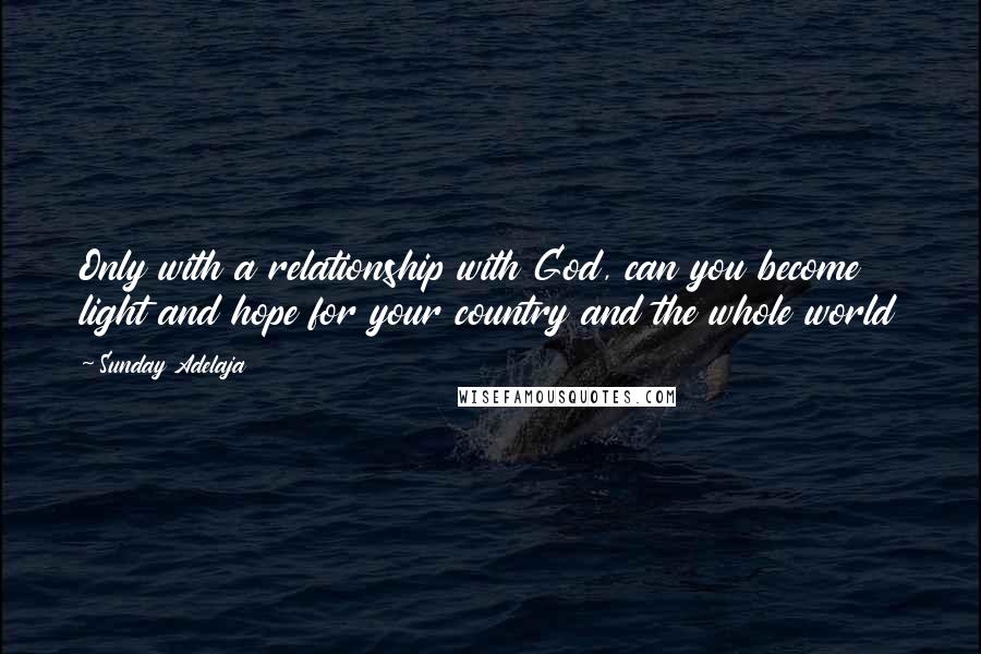 Sunday Adelaja Quotes: Only with a relationship with God, can you become light and hope for your country and the whole world