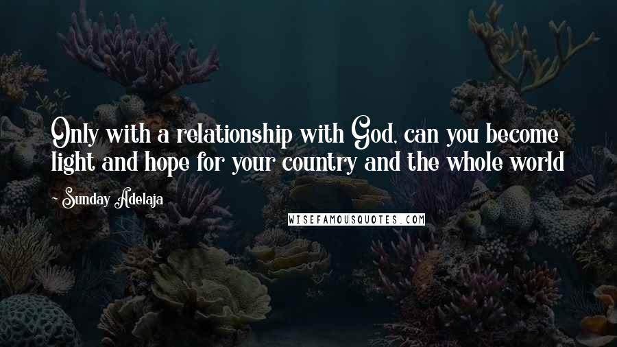 Sunday Adelaja Quotes: Only with a relationship with God, can you become light and hope for your country and the whole world