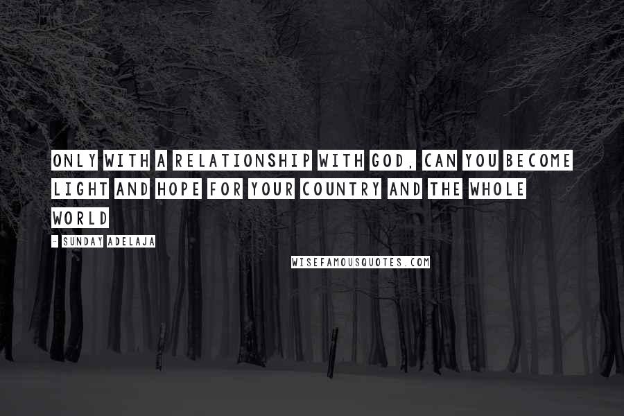 Sunday Adelaja Quotes: Only with a relationship with God, can you become light and hope for your country and the whole world