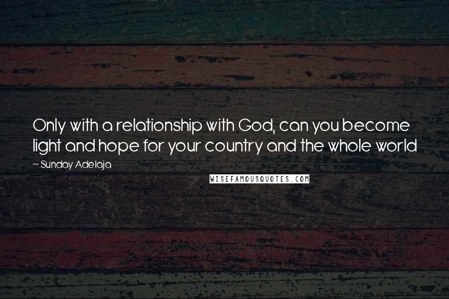 Sunday Adelaja Quotes: Only with a relationship with God, can you become light and hope for your country and the whole world