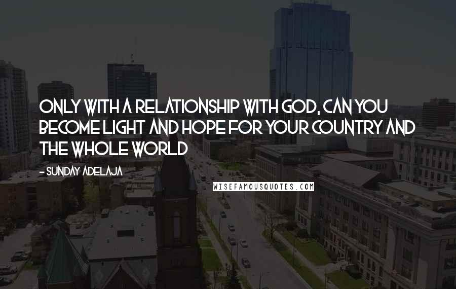 Sunday Adelaja Quotes: Only with a relationship with God, can you become light and hope for your country and the whole world