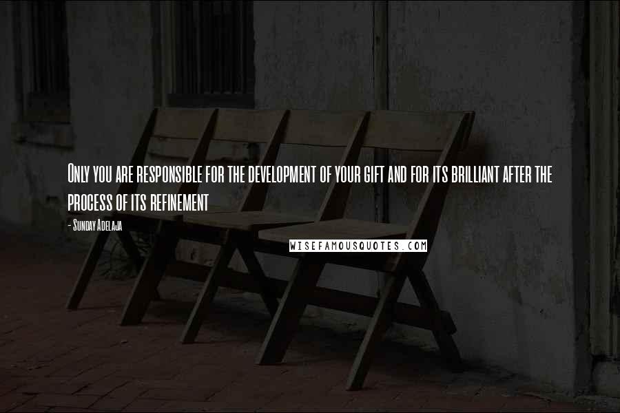 Sunday Adelaja Quotes: Only you are responsible for the development of your gift and for its brilliant after the process of its refinement