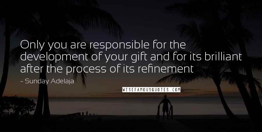 Sunday Adelaja Quotes: Only you are responsible for the development of your gift and for its brilliant after the process of its refinement
