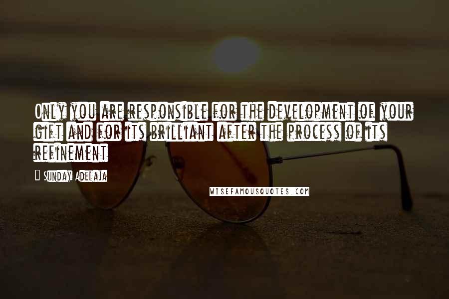 Sunday Adelaja Quotes: Only you are responsible for the development of your gift and for its brilliant after the process of its refinement