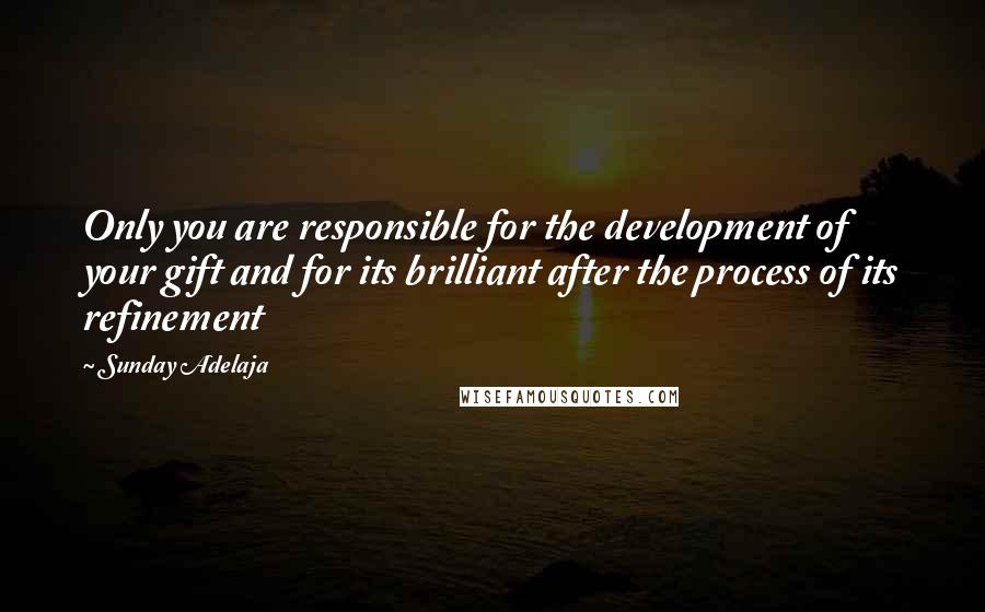 Sunday Adelaja Quotes: Only you are responsible for the development of your gift and for its brilliant after the process of its refinement